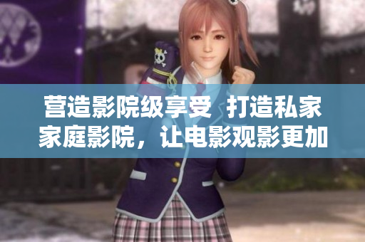 營(yíng)造影院級(jí)享受  打造私家家庭影院，讓電影觀影更加震撼!