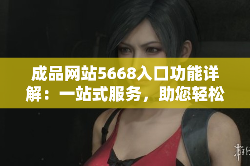 成品網站5668入口功能詳解：一站式服務，助您輕松打造個性化網站