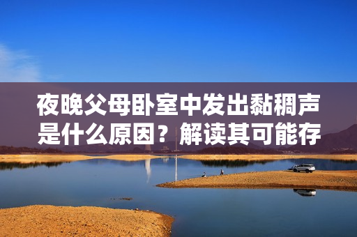 夜晚父母臥室中發出黏稠聲是什么原因？解讀其可能存在的潛在問題