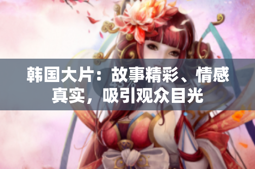 韓國大片：故事精彩、情感真實，吸引觀眾目光