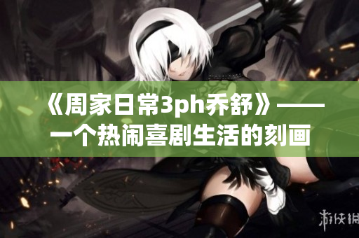 《周家日常3ph喬舒》——一個熱鬧喜劇生活的刻畫