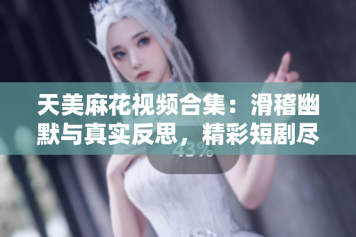 天美麻花視頻合集：滑稽幽默與真實反思，精彩短劇盡享！