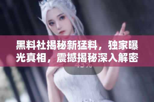 黑料社揭秘新猛料，獨(dú)家曝光真相，震撼揭秘深入解密