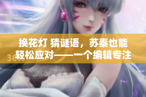 換花燈 猜謎語，蘇秦也能輕松應對——一個編輯專注于元宵文化的探究