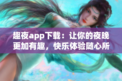 趣夜app下載：讓你的夜晚更加有趣，快樂體驗隨心所欲的娛樂生活(1)