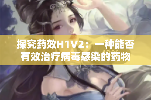 探究藥效H1V2：一種能否有效治療病毒感染的藥物