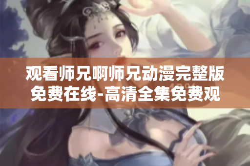 觀看師兄啊師兄動漫完整版免費在線-高清全集免費觀看!