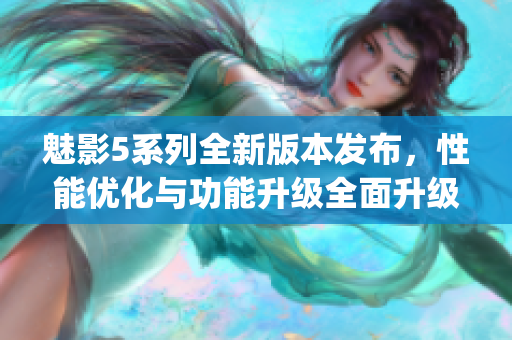 魅影5系列全新版本發布，性能優化與功能升級全面升級(1)