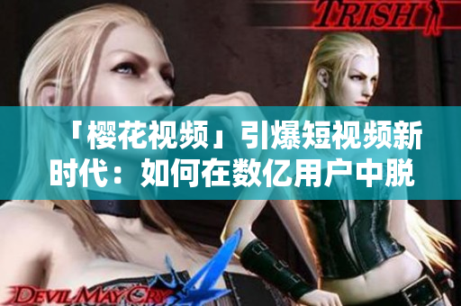 「櫻花視頻」引爆短視頻新時代：如何在數億用戶中脫穎而出？