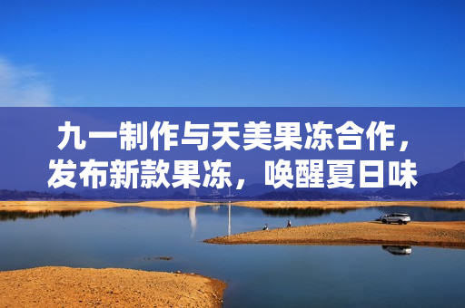 九一制作與天美果凍合作，發布新款果凍，喚醒夏日味蕾
