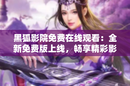 黑狐影院免費在線觀看：全新免費版上線，暢享精彩影視資源
