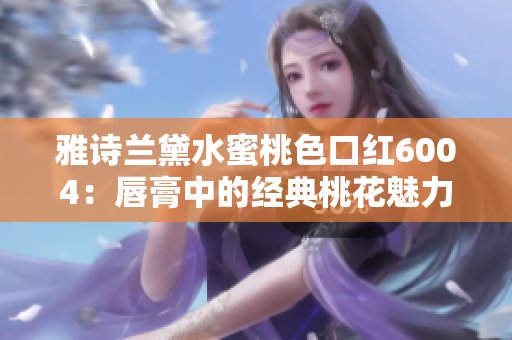雅詩(shī)蘭黛水蜜桃色口紅6004：唇膏中的經(jīng)典桃花魅力搖曳