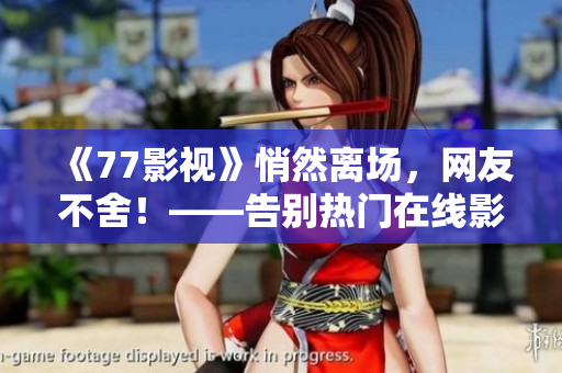 《77影視》悄然離場，網友不舍！——告別熱門在線影視平臺