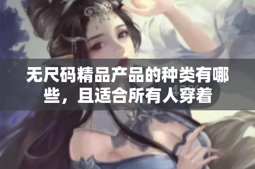無尺碼精品產品的種類有哪些，且適合所有人穿著