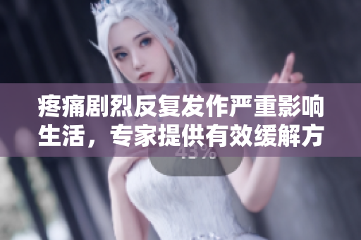 疼痛劇烈反復發作嚴重影響生活，專家提供有效緩解方法