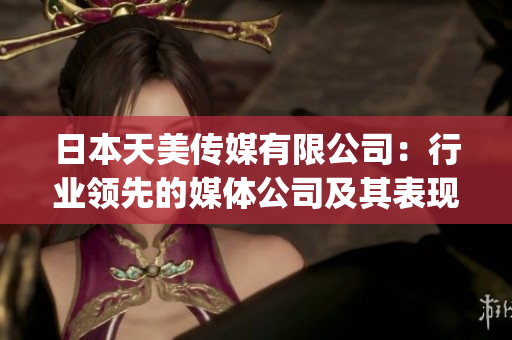日本天美傳媒有限公司：行業領先的媒體公司及其表現綜述(1)