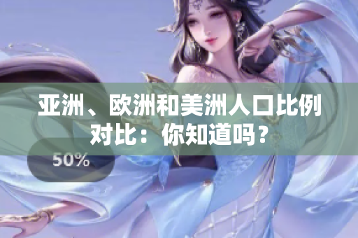 亞洲、歐洲和美洲人口比例對比：你知道嗎？