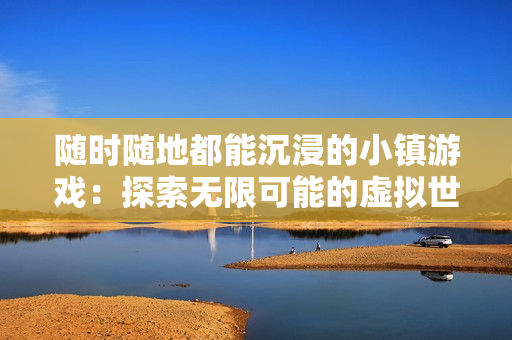 隨時隨地都能沉浸的小鎮游戲：探索無限可能的虛擬世界