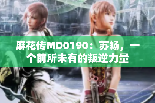 麻花傳MD0190：蘇暢，一個前所未有的叛逆力量