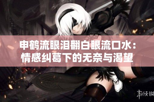 申鶴流眼淚翻白眼流口水：情感糾葛下的無奈與渴望