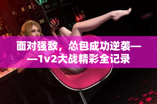 面對強敵，慫包成功逆襲——1v2大戰精彩全記錄