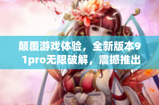 顛覆游戲體驗，全新版本9 1pro無限破解，震撼推出