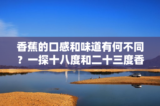 香蕉的口感和味道有何不同？一探十八度和二十三度香蕉的差異