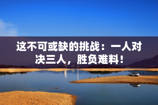 這不可或缺的挑戰：一人對決三人，勝負難料！