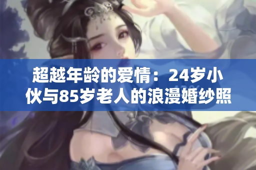 超越年齡的愛情：24歲小伙與85歲老人的浪漫婚紗照震撼網絡