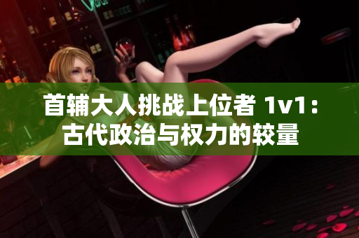 首輔大人挑戰上位者 1v1：古代政治與權力的較量