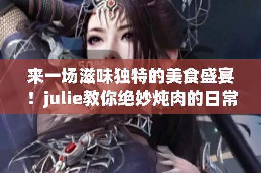 來(lái)一場(chǎng)滋味獨(dú)特的美食盛宴！julie教你絕妙燉肉的日常料理