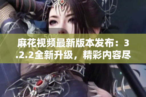 麻花視頻最新版本發(fā)布：3.2.2全新升級，精彩內(nèi)容盡在其中