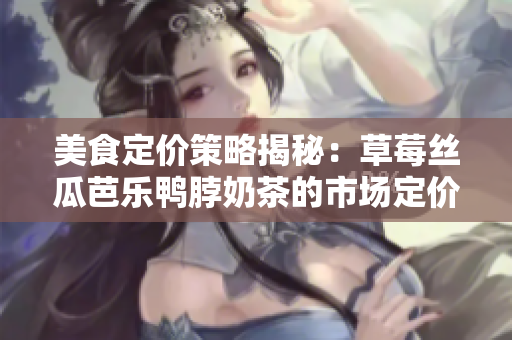 美食定價(jià)策略揭秘：草莓絲瓜芭樂(lè)鴨脖奶茶的市場(chǎng)定價(jià)探析