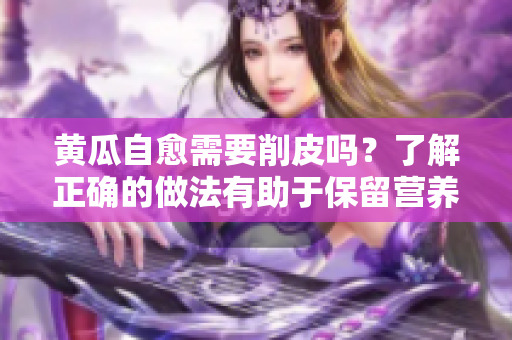 黃瓜自愈需要削皮嗎？了解正確的做法有助于保留營養價值