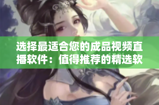 選擇最適合您的成品視頻直播軟件：值得推薦的精選軟件推薦
