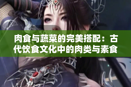 肉食與蔬菜的完美搭配：古代飲食文化中的肉類與素食協(xié)同設(shè)計