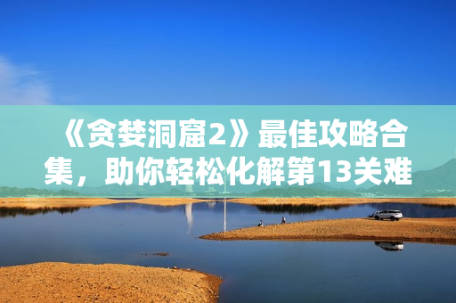 《貪婪洞窟2》最佳攻略合集，助你輕松化解第13關(guān)難題