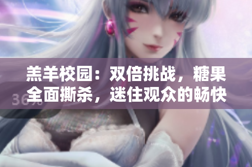 羔羊校園：雙倍挑戰(zhàn)，糖果全面撕殺，迷住觀眾的暢快之選