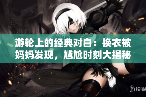 游輪上的經典對白：換衣被媽媽發現，尷尬時刻大揭秘