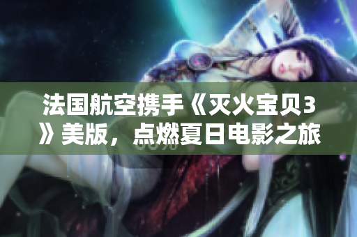 法國航空攜手《滅火寶貝3》美版，點燃夏日電影之旅