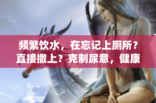 頻繁飲水，在忘記上廁所？直接撒上？克制尿意，健康管理好(1)