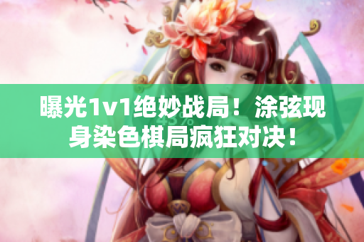 曝光1v1絕妙戰局！涂弦現身染色棋局瘋狂對決！