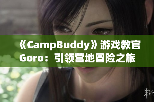 《CampBuddy》游戲教官Goro：引領(lǐng)營地冒險之旅