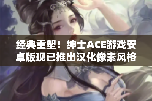 經(jīng)典重塑！紳士ACE游戲安卓版現(xiàn)已推出漢化像素風(fēng)格