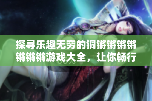 探尋樂趣無窮的銅鏘鏘鏘鏘鏘鏘鏘游戲大全，讓你暢行游戲世界