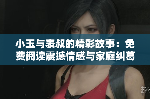小玉與表叔的精彩故事：免費閱讀震撼情感與家庭糾葛揭秘