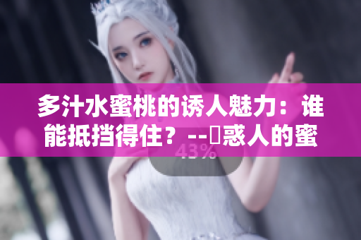多汁水蜜桃的誘人魅力：誰能抵擋得住？--誘惑人的蜜桃誘惑