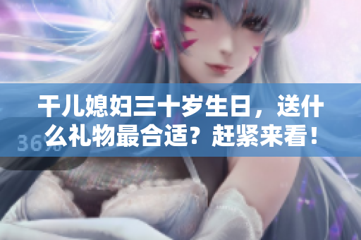 干兒媳婦三十歲生日，送什么禮物最合適？趕緊來看！
