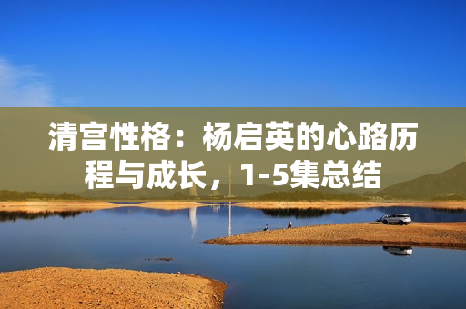 清宮性格：楊啟英的心路歷程與成長，1-5集總結