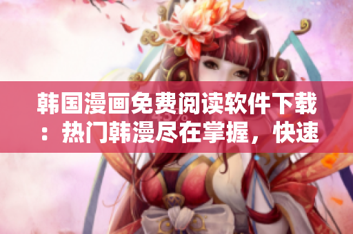 韓國漫畫免費閱讀軟件下載：熱門韓漫盡在掌握，快速暢享精彩漫畫世界